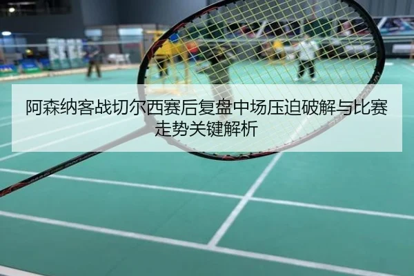 阿森纳客战切尔西赛后复盘中场压迫破解与比赛走势关键解析
