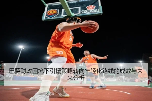 巴萨财政困境下引援策略转向年轻化路线的成效与未来分析