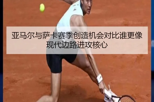 亚马尔与萨卡赛季创造机会对比谁更像现代边路进攻核心