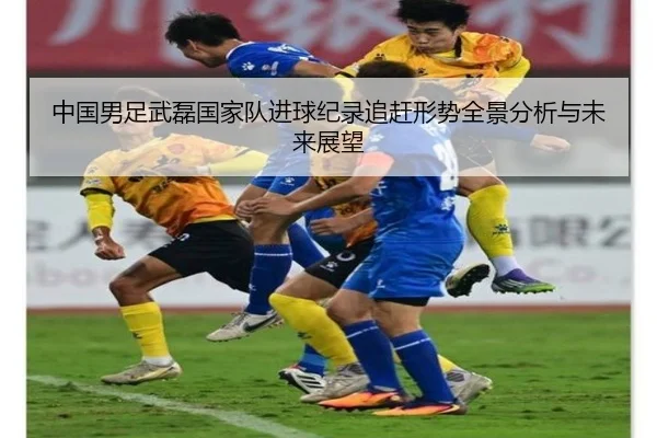 中国男足武磊国家队进球纪录追赶形势全景分析与未来展望