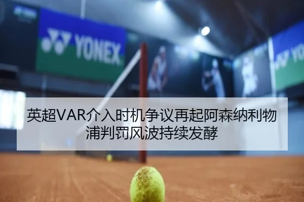 英超VAR介入时机争议再起阿森纳利物浦判罚风波持续发酵