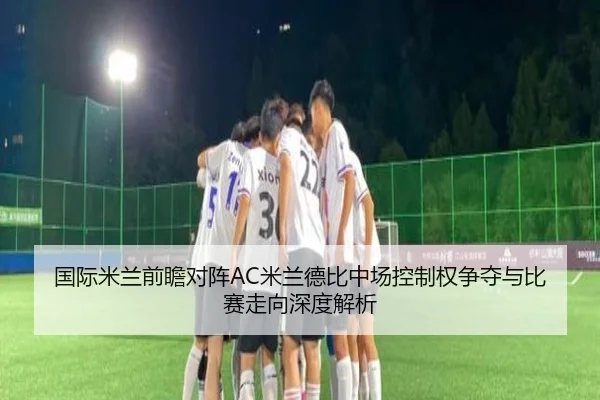国际米兰前瞻对阵AC米兰德比中场控制权争夺与比赛走向深度解析