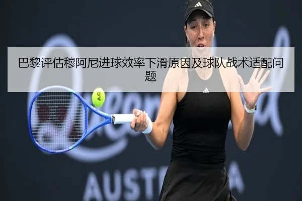 巴黎评估穆阿尼进球效率下滑原因及球队战术适配问题