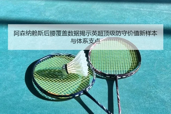 阿森纳赖斯后腰覆盖数据揭示英超顶级防守价值新样本与体系支点