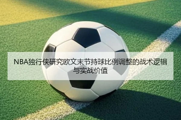 NBA独行侠研究欧文末节持球比例调整的战术逻辑与实战价值
