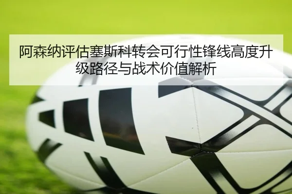阿森纳评估塞斯科转会可行性锋线高度升级路径与战术价值解析