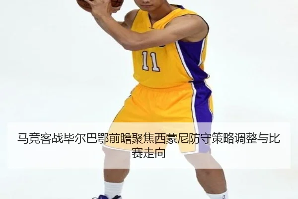 马竞客战毕尔巴鄂前瞻聚焦西蒙尼防守策略调整与比赛走向